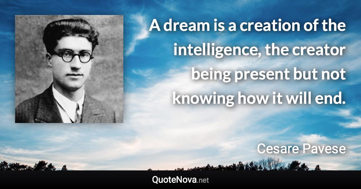 A dream is a creation of the intelligence, the creator being present but not knowing how it will end. - Cesare Pavese quote