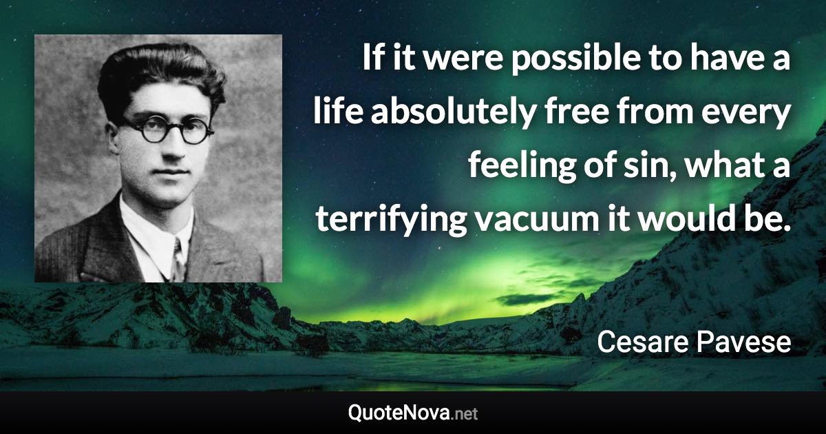 If it were possible to have a life absolutely free from every feeling of sin, what a terrifying vacuum it would be. - Cesare Pavese quote