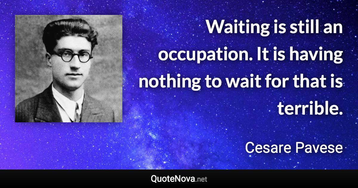 Waiting is still an occupation. It is having nothing to wait for that is terrible. - Cesare Pavese quote
