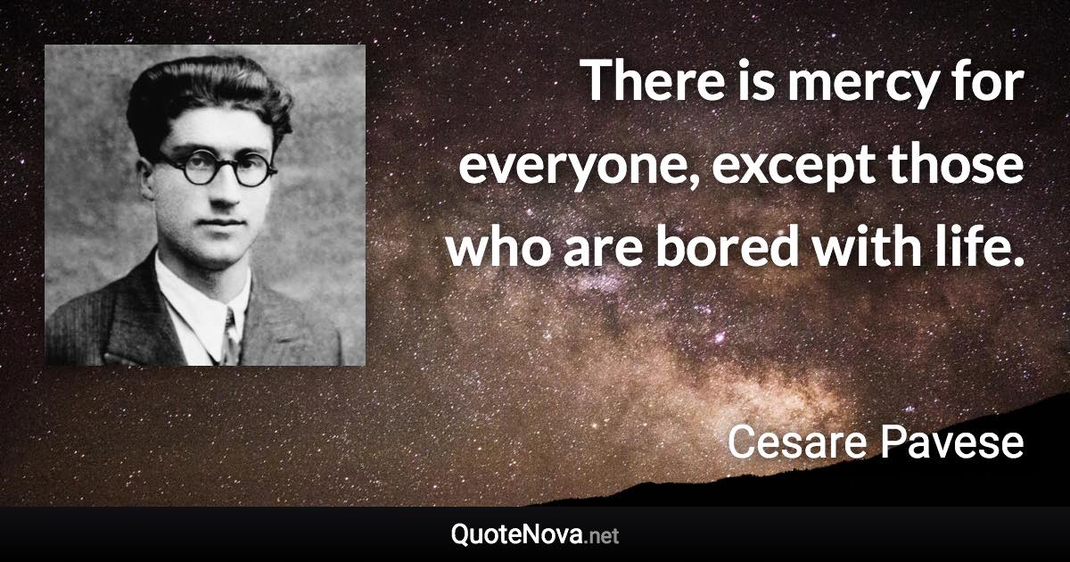 There is mercy for everyone, except those who are bored with life. - Cesare Pavese quote