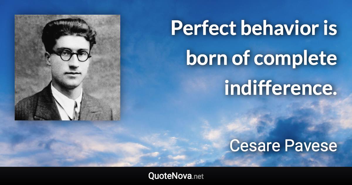 Perfect behavior is born of complete indifference. - Cesare Pavese quote