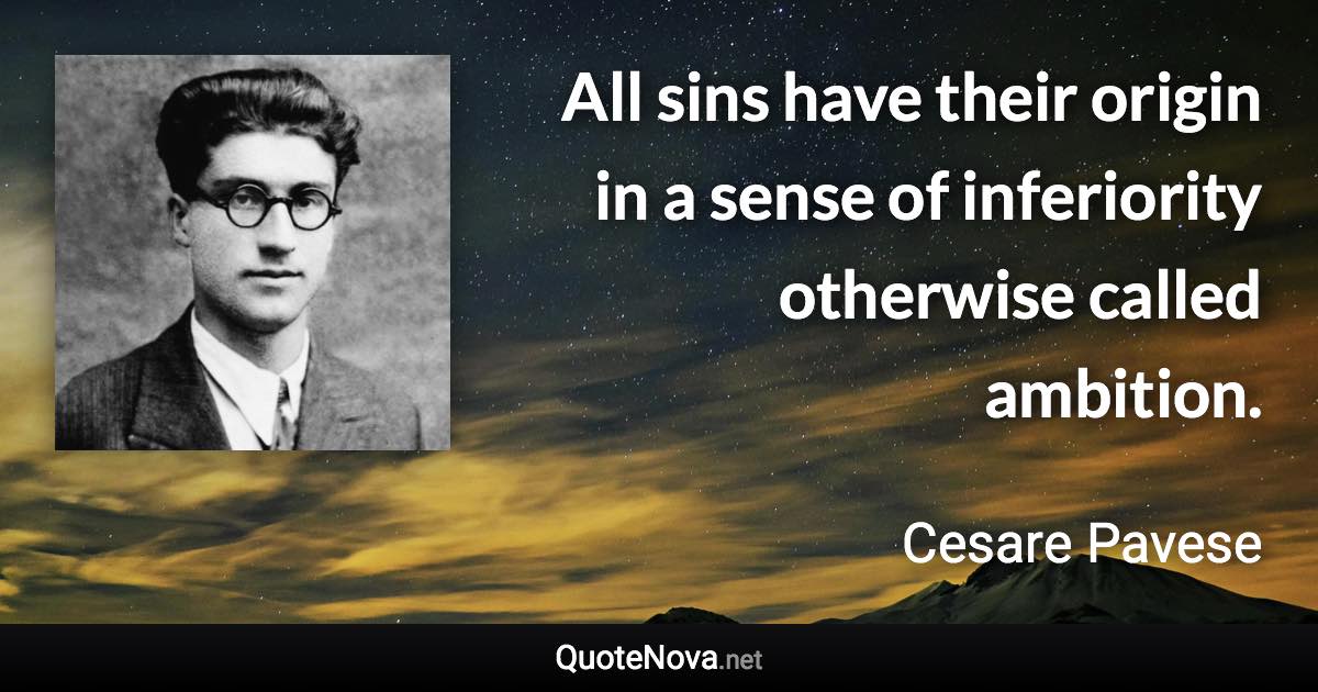 All sins have their origin in a sense of inferiority otherwise called ambition. - Cesare Pavese quote