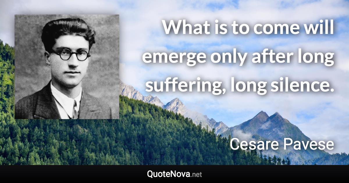What is to come will emerge only after long suffering, long silence. - Cesare Pavese quote