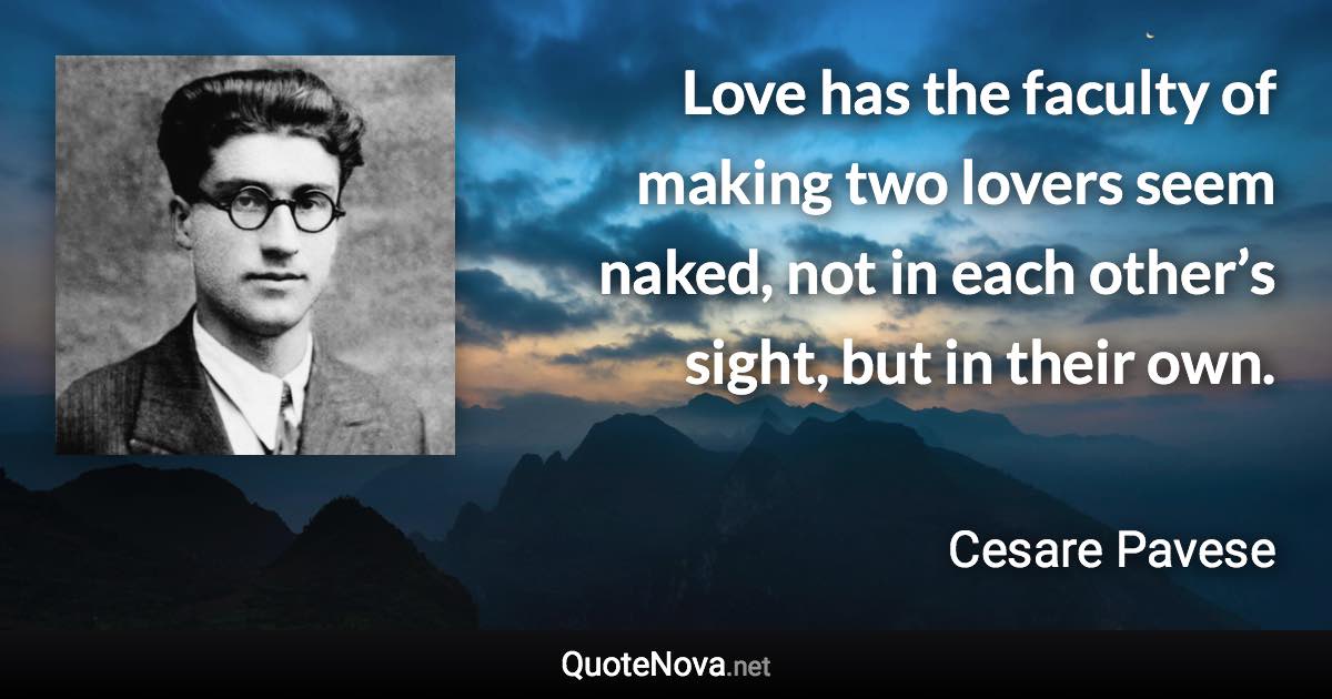 Love has the faculty of making two lovers seem naked, not in each other’s sight, but in their own. - Cesare Pavese quote