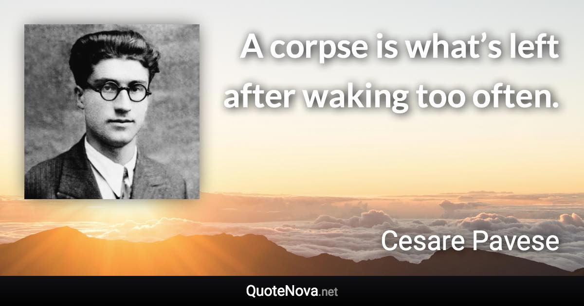 A corpse is what’s left after waking too often. - Cesare Pavese quote