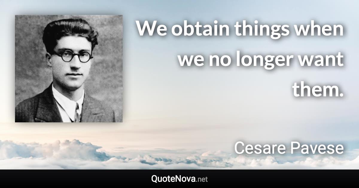 We obtain things when we no longer want them. - Cesare Pavese quote