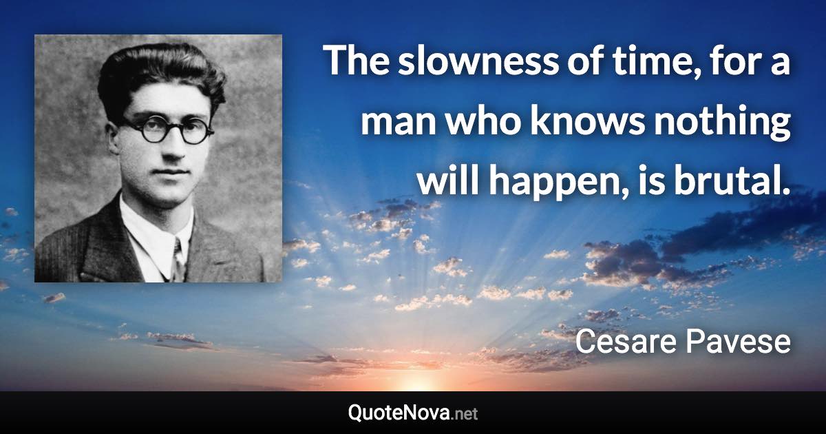 The slowness of time, for a man who knows nothing will happen, is brutal. - Cesare Pavese quote