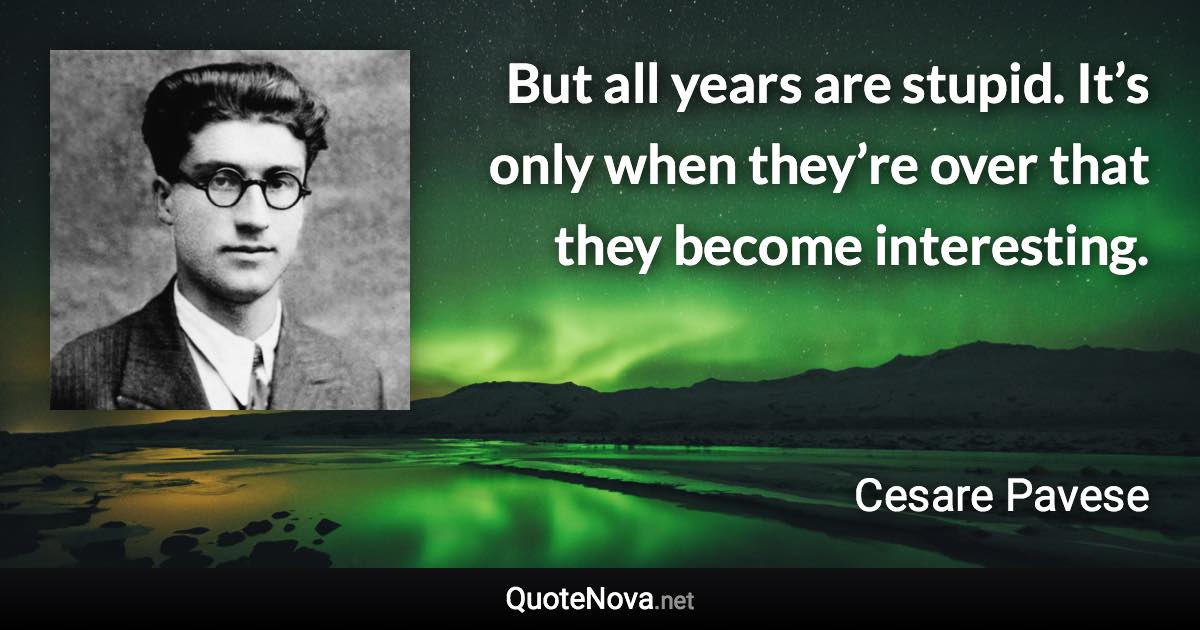 But all years are stupid. It’s only when they’re over that they become interesting. - Cesare Pavese quote