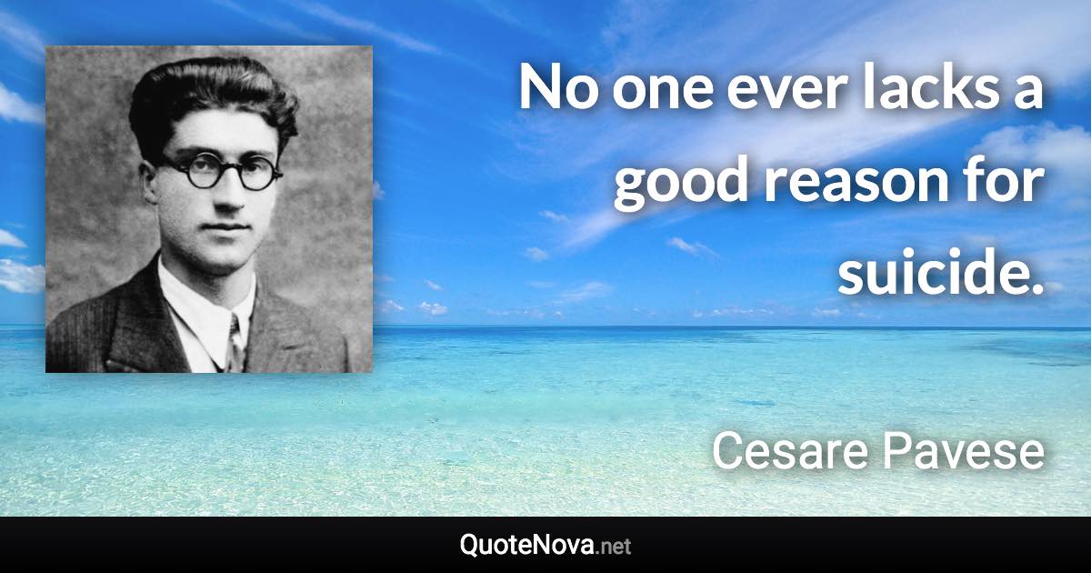 No one ever lacks a good reason for suicide. - Cesare Pavese quote