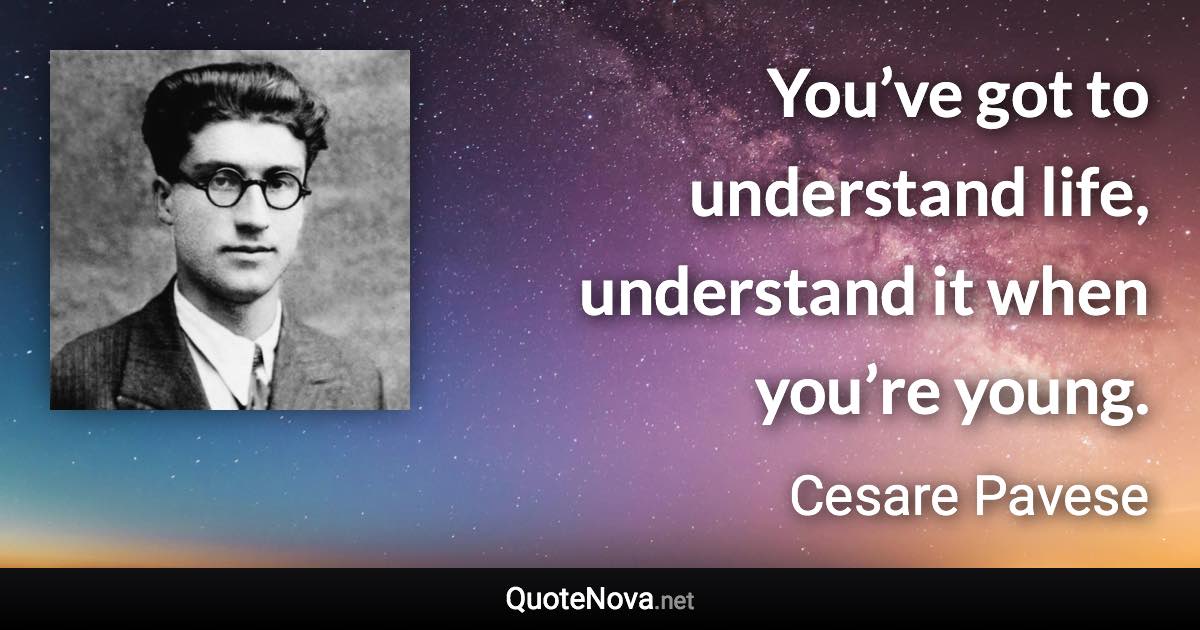 You’ve got to understand life, understand it when you’re young. - Cesare Pavese quote