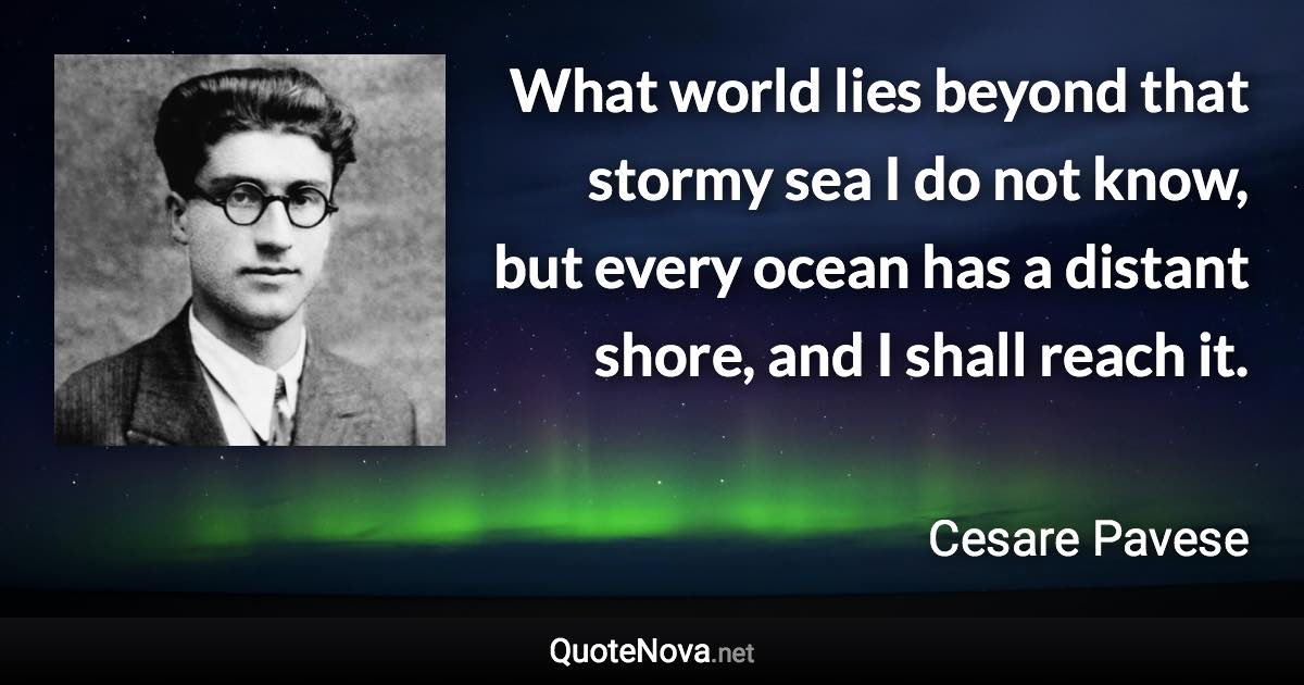 What world lies beyond that stormy sea I do not know, but every ocean has a distant shore, and I shall reach it. - Cesare Pavese quote