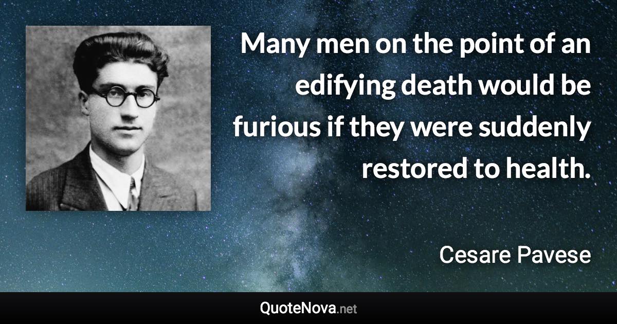 Many men on the point of an edifying death would be furious if they were suddenly restored to health. - Cesare Pavese quote