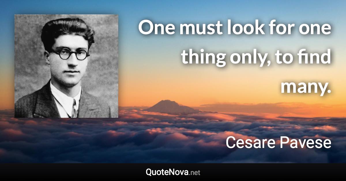 One must look for one thing only, to find many. - Cesare Pavese quote