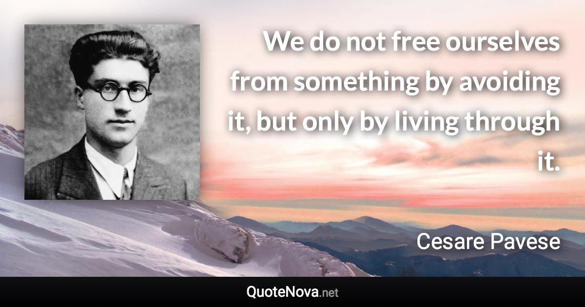 We do not free ourselves from something by avoiding it, but only by living through it. - Cesare Pavese quote
