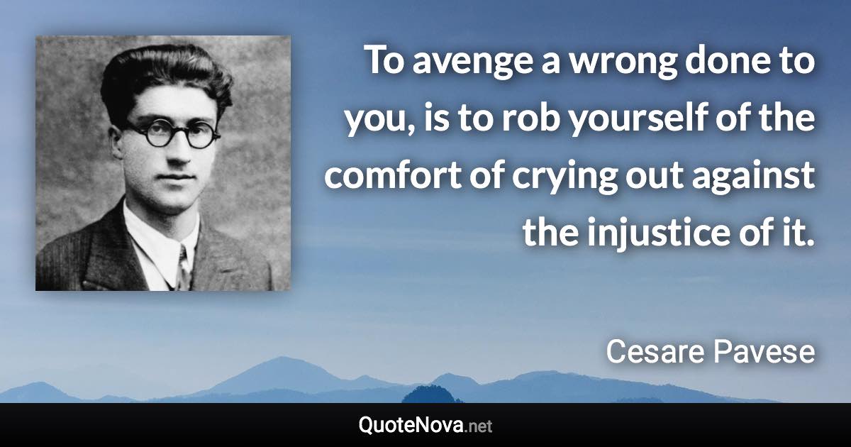 To avenge a wrong done to you, is to rob yourself of the comfort of crying out against the injustice of it. - Cesare Pavese quote