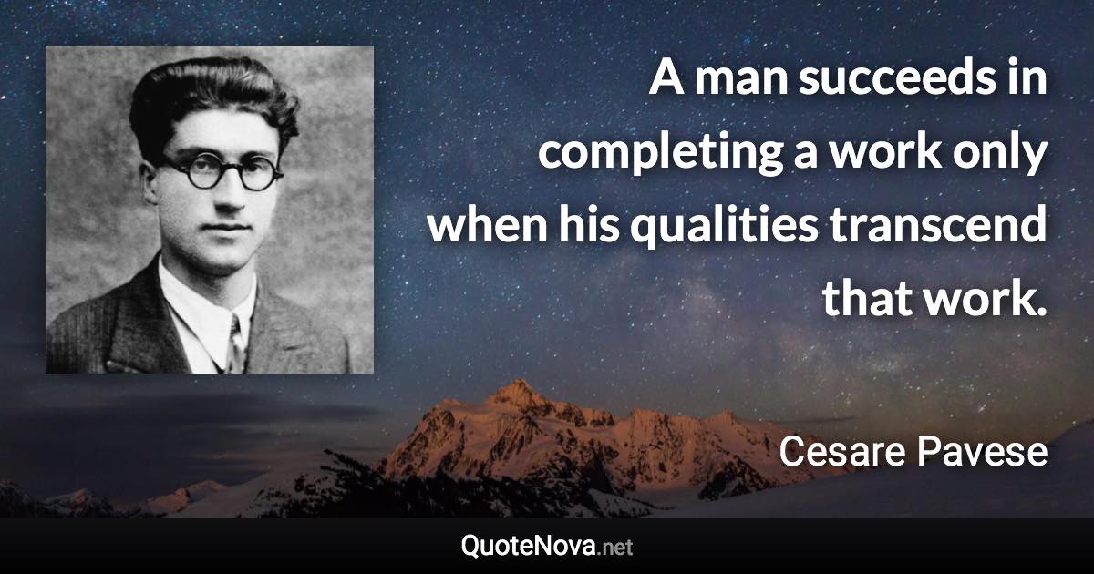 A man succeeds in completing a work only when his qualities transcend that work. - Cesare Pavese quote