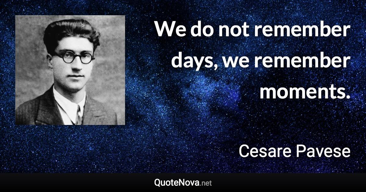 We do not remember days, we remember moments. - Cesare Pavese quote