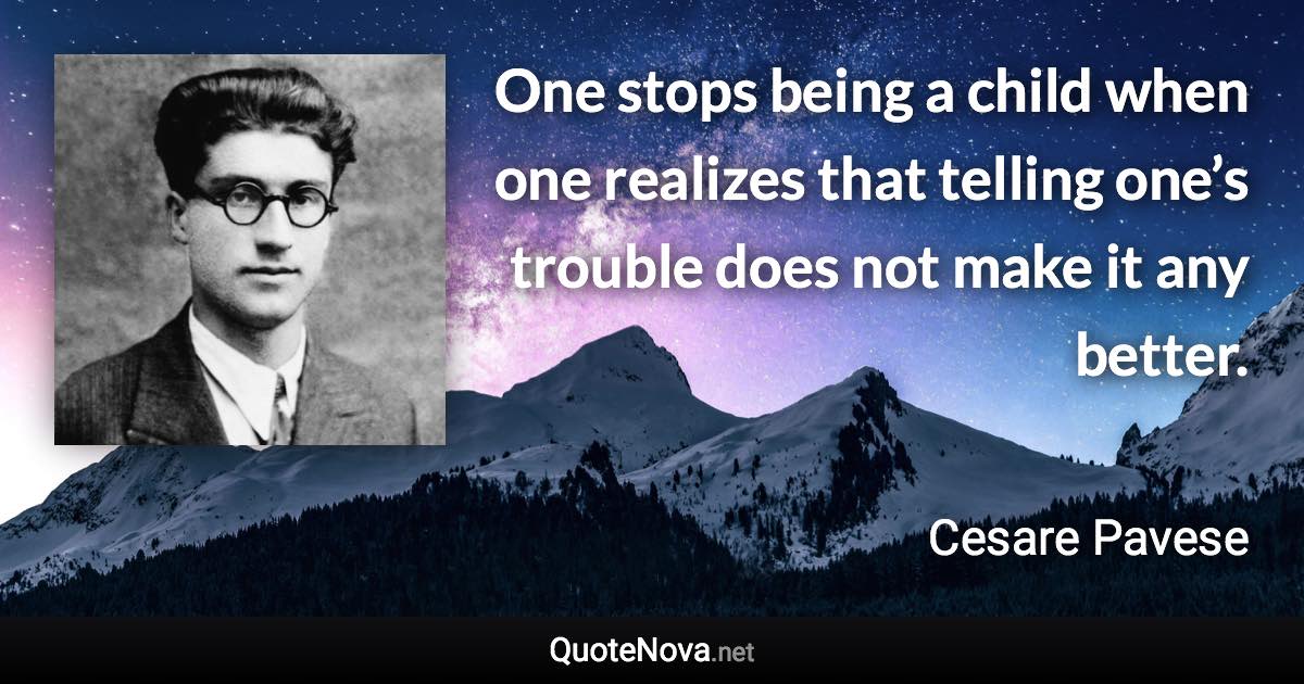 One stops being a child when one realizes that telling one’s trouble does not make it any better. - Cesare Pavese quote