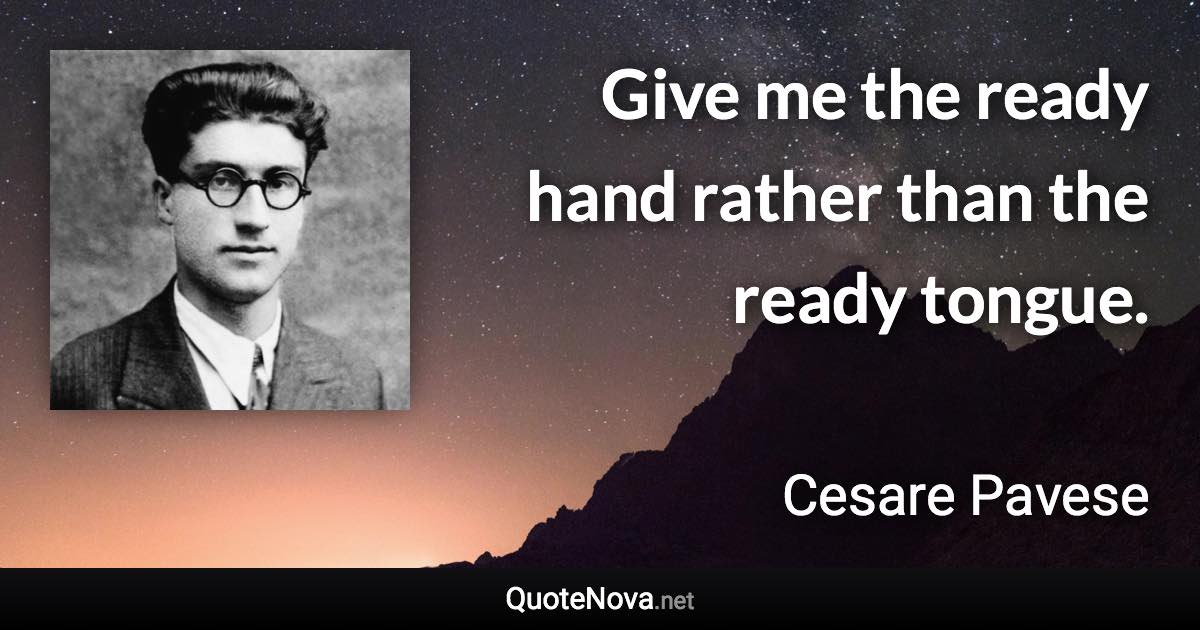 Give me the ready hand rather than the ready tongue. - Cesare Pavese quote