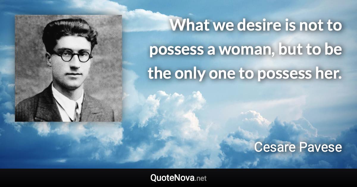 What we desire is not to possess a woman, but to be the only one to possess her. - Cesare Pavese quote