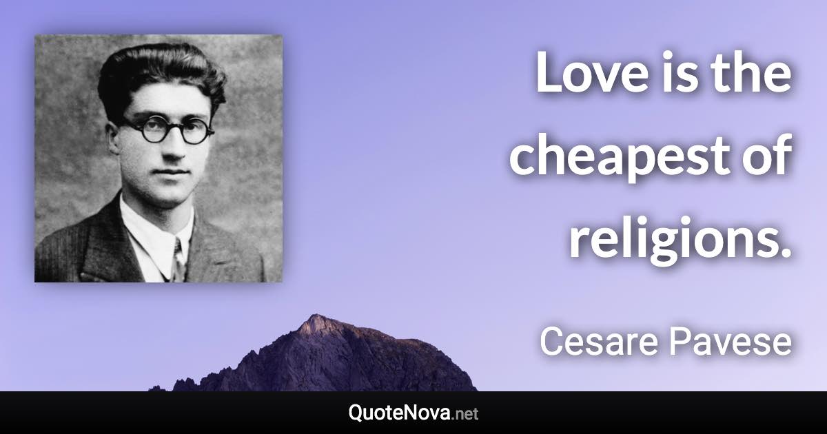 Love is the cheapest of religions. - Cesare Pavese quote