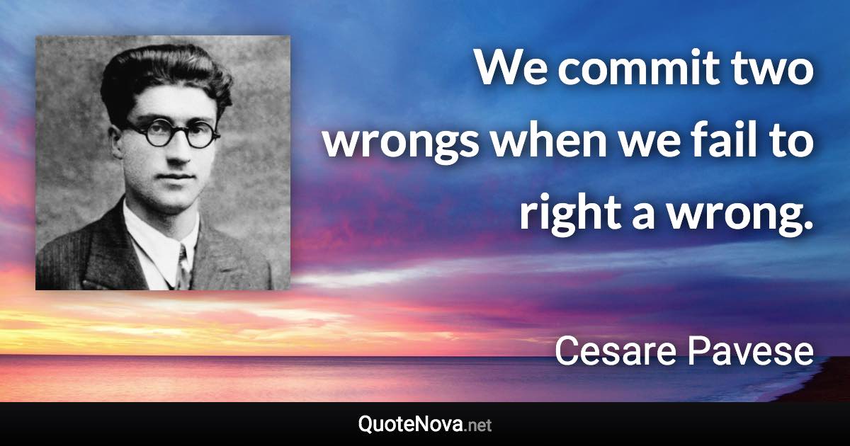 We commit two wrongs when we fail to right a wrong. - Cesare Pavese quote