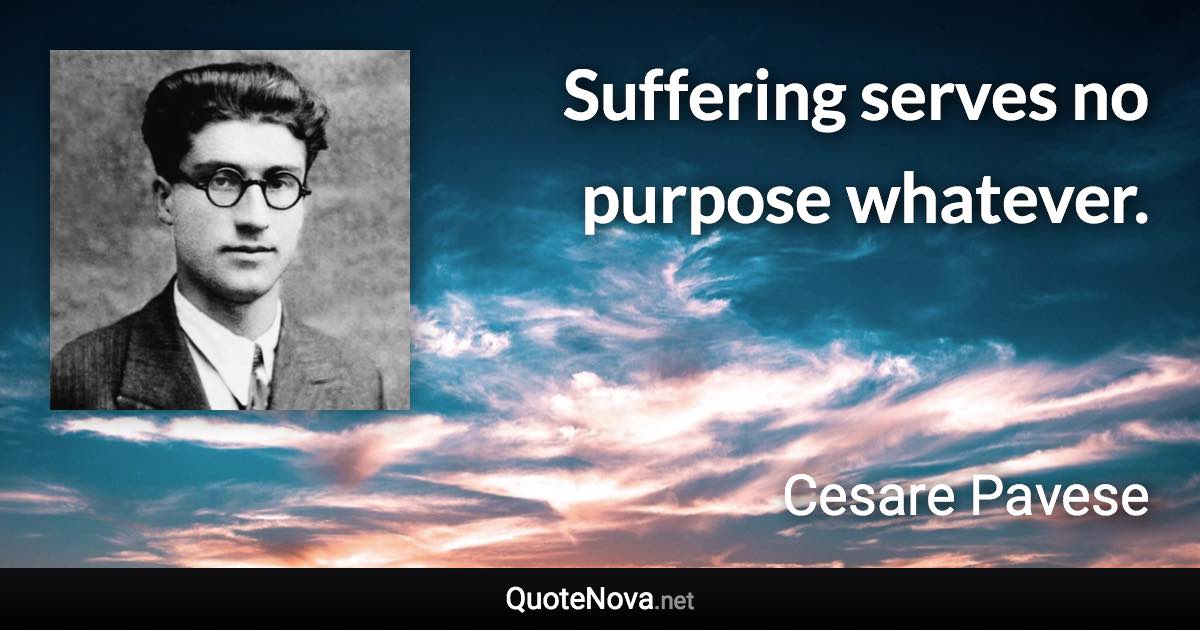 Suffering serves no purpose whatever. - Cesare Pavese quote