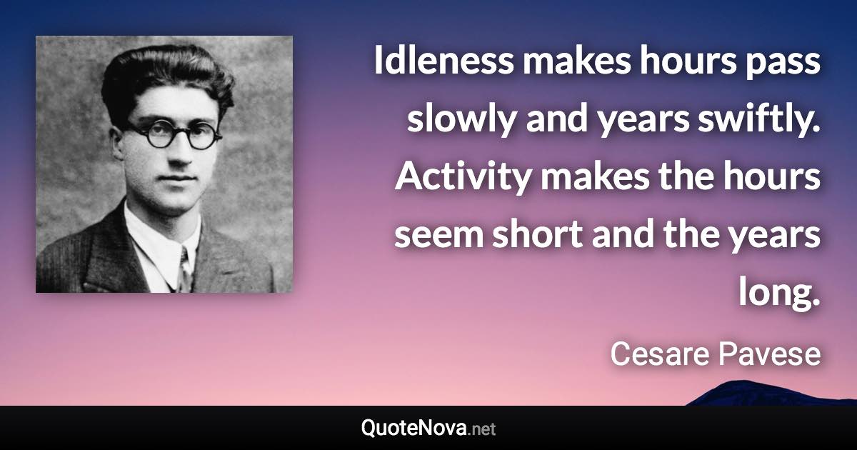 Idleness makes hours pass slowly and years swiftly. Activity makes the hours seem short and the years long. - Cesare Pavese quote