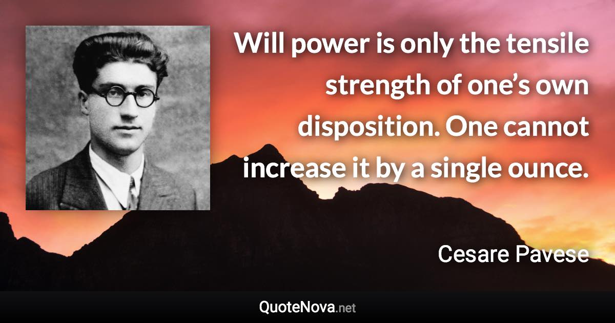 Will power is only the tensile strength of one’s own disposition. One cannot increase it by a single ounce. - Cesare Pavese quote