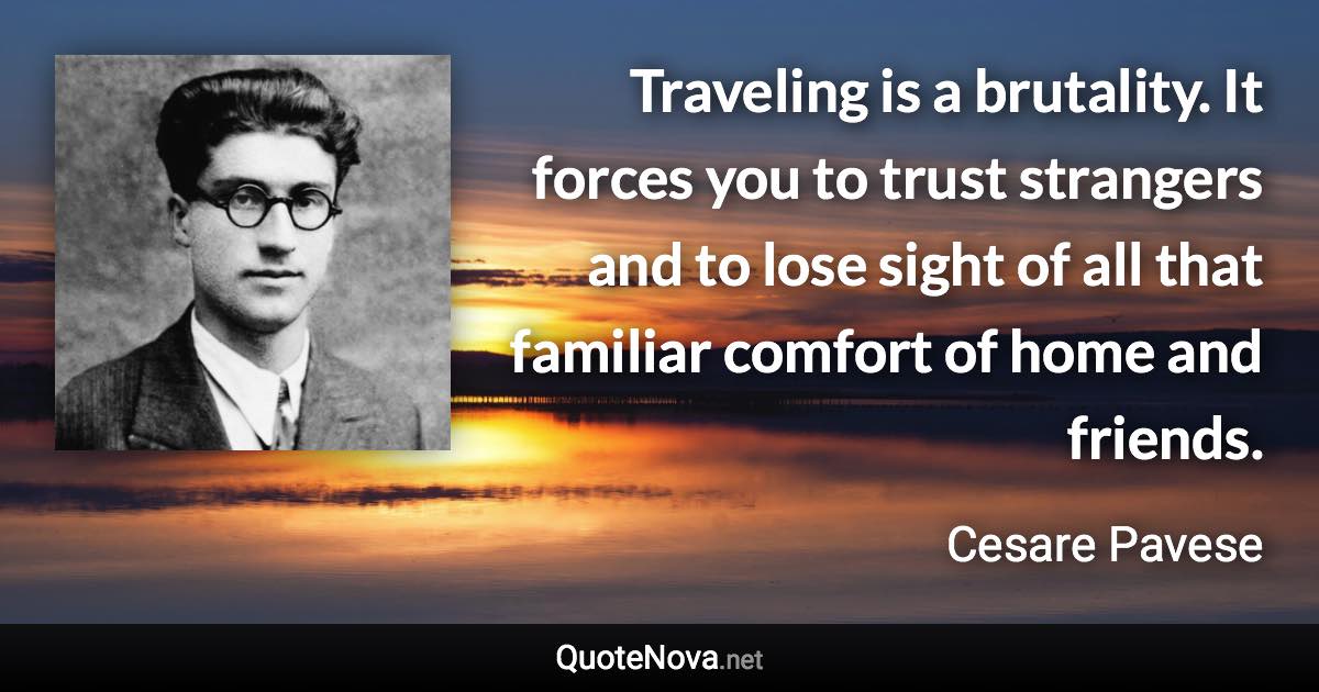Traveling is a brutality. It forces you to trust strangers and to lose sight of all that familiar comfort of home and friends. - Cesare Pavese quote