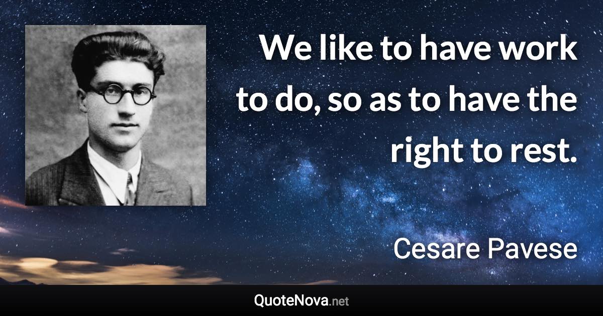 We like to have work to do, so as to have the right to rest. - Cesare Pavese quote