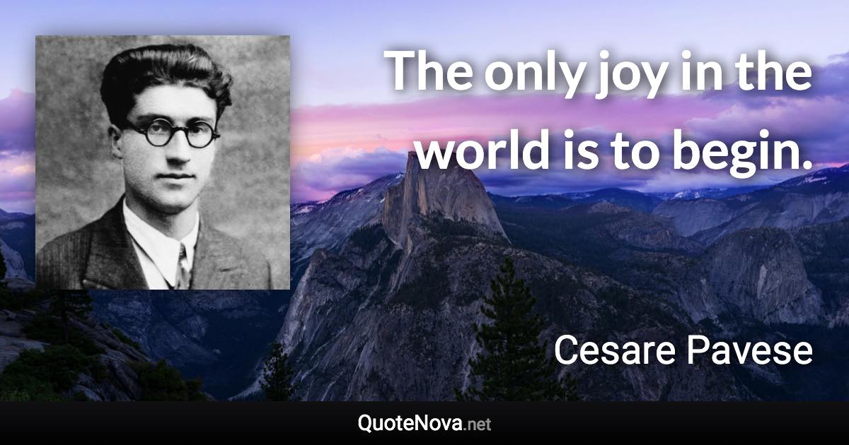 The only joy in the world is to begin. - Cesare Pavese quote