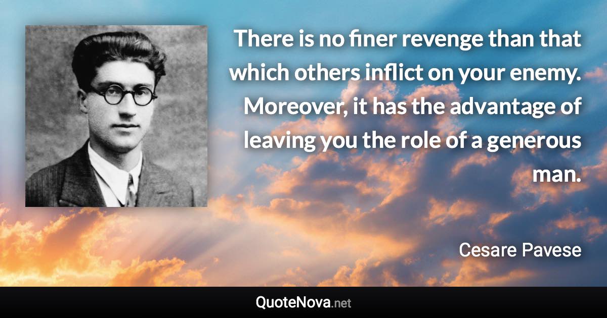 There is no finer revenge than that which others inflict on your enemy. Moreover, it has the advantage of leaving you the role of a generous man. - Cesare Pavese quote