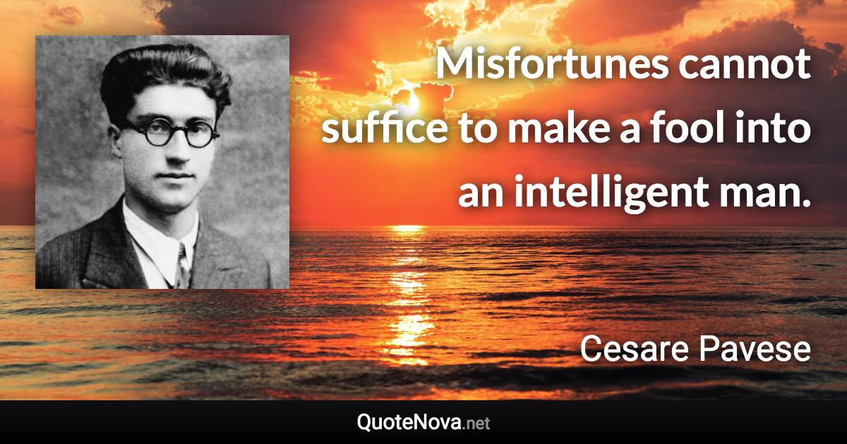 Misfortunes cannot suffice to make a fool into an intelligent man. - Cesare Pavese quote