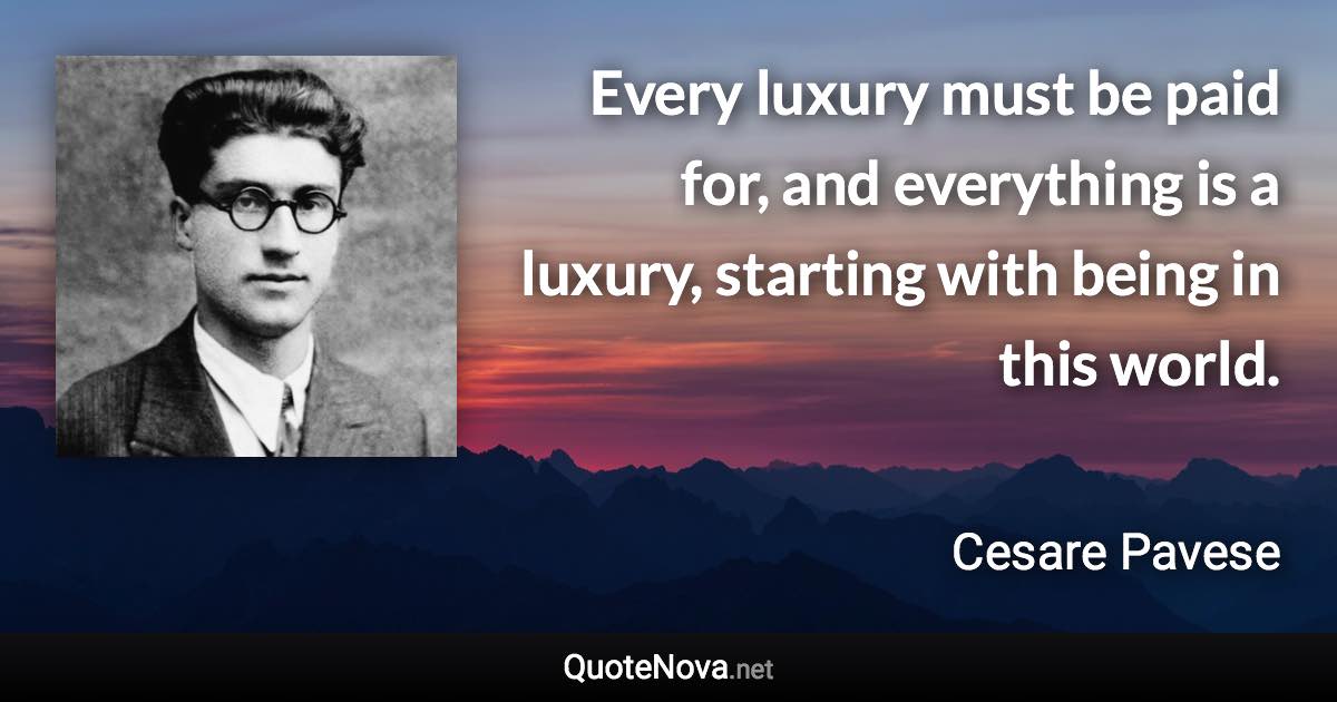 Every luxury must be paid for, and everything is a luxury, starting with being in this world. - Cesare Pavese quote