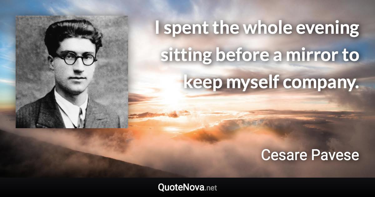 I spent the whole evening sitting before a mirror to keep myself company. - Cesare Pavese quote