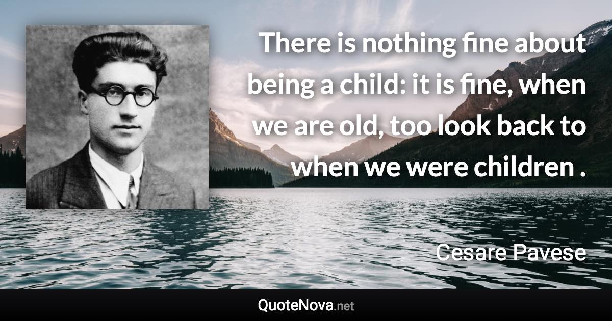 There is nothing fine about being a child: it is fine, when we are old, too look back to when we were children . - Cesare Pavese quote
