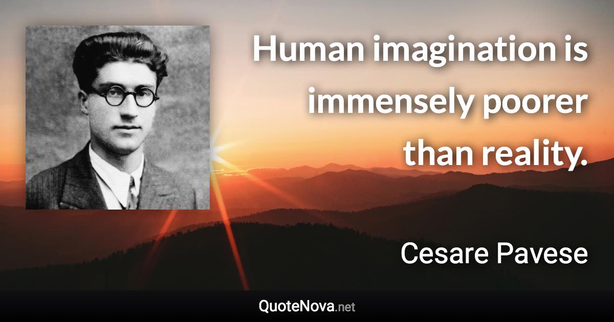 Human imagination is immensely poorer than reality. - Cesare Pavese quote