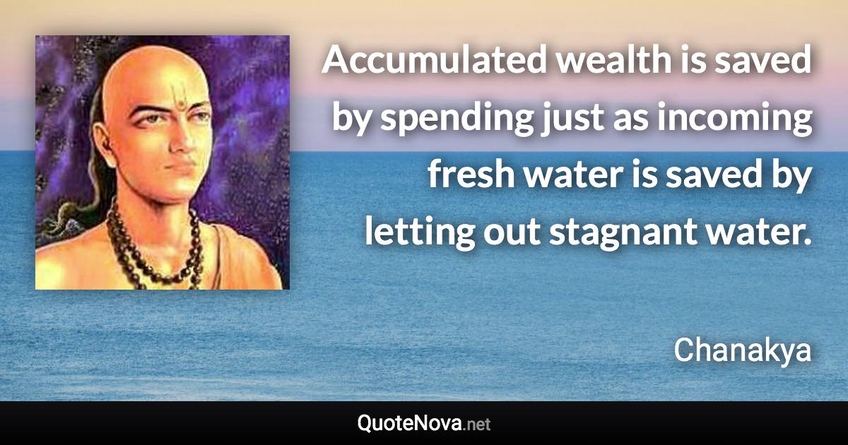 Accumulated wealth is saved by spending just as incoming fresh water is saved by letting out stagnant water. - Chanakya quote