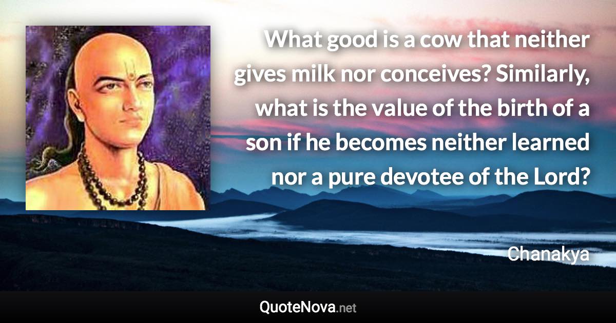 What good is a cow that neither gives milk nor conceives? Similarly, what is the value of the birth of a son if he becomes neither learned nor a pure devotee of the Lord? - Chanakya quote