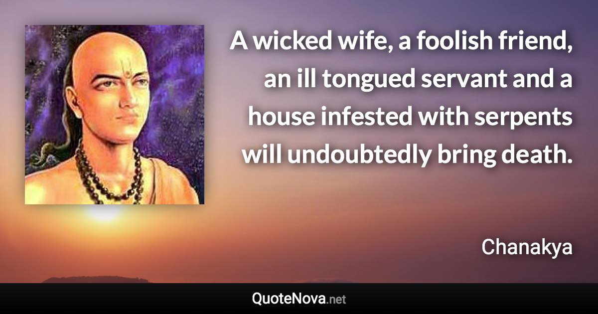 A wicked wife, a foolish friend, an ill tongued servant and a house infested with serpents will undoubtedly bring death. - Chanakya quote