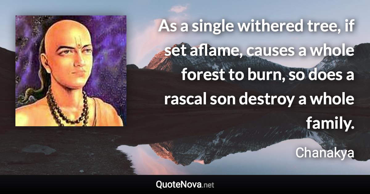 As a single withered tree, if set aflame, causes a whole forest to burn, so does a rascal son destroy a whole family. - Chanakya quote