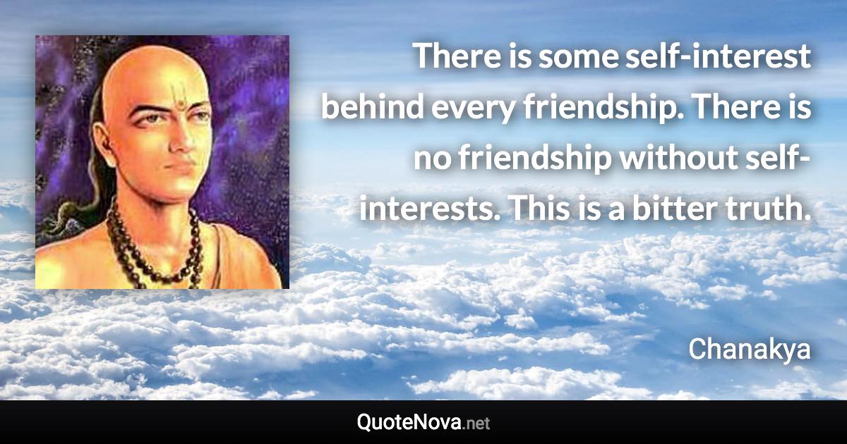 There is some self-interest behind every friendship. There is no friendship without self-interests. This is a bitter truth. - Chanakya quote