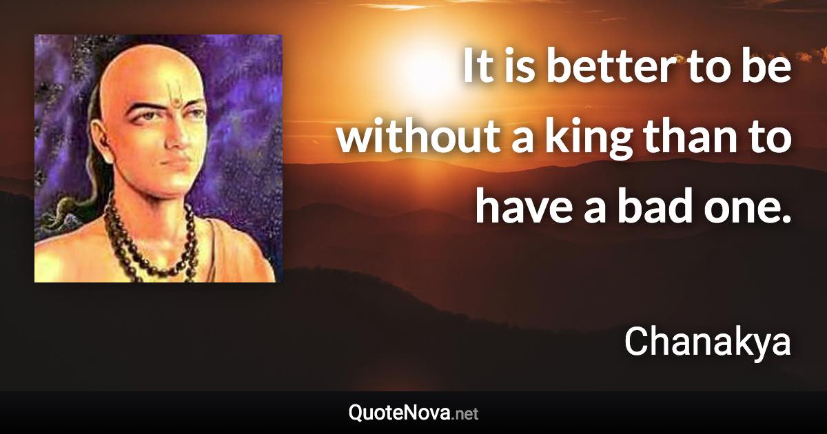 It is better to be without a king than to have a bad one. - Chanakya quote