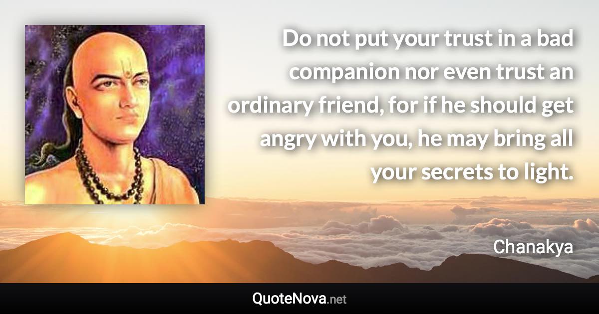 Do not put your trust in a bad companion nor even trust an ordinary friend, for if he should get angry with you, he may bring all your secrets to light. - Chanakya quote