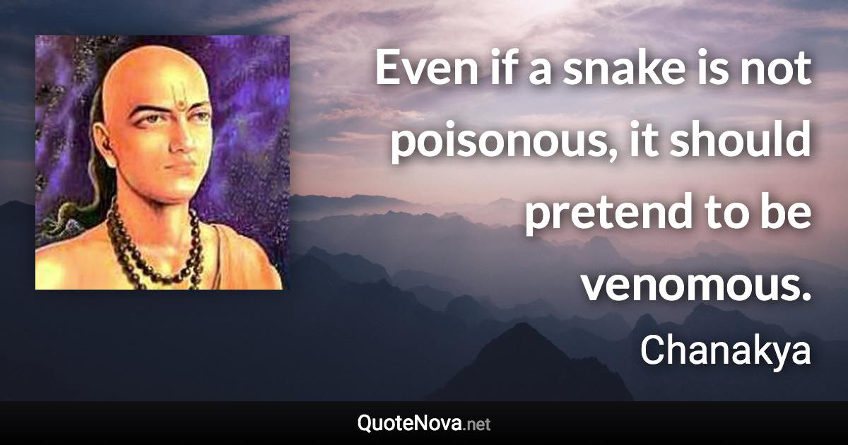 Even if a snake is not poisonous, it should pretend to be venomous. - Chanakya quote