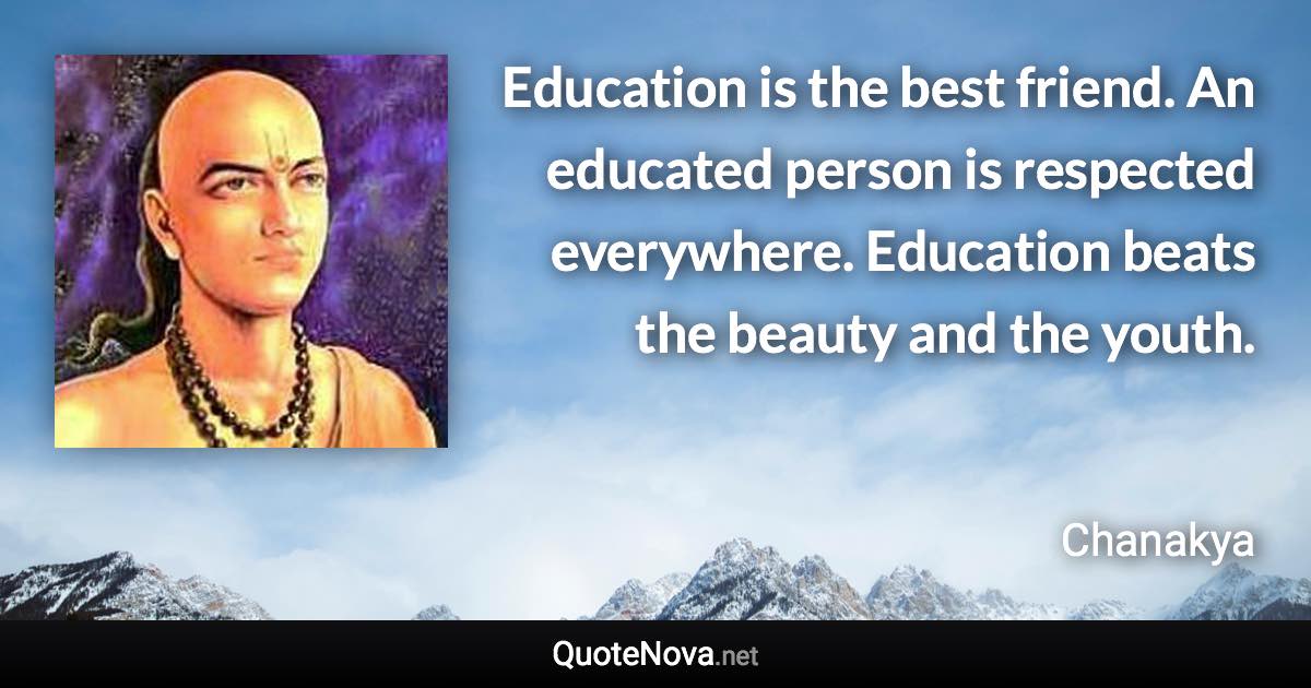 Education is the best friend. An educated person is respected everywhere. Education beats the beauty and the youth. - Chanakya quote