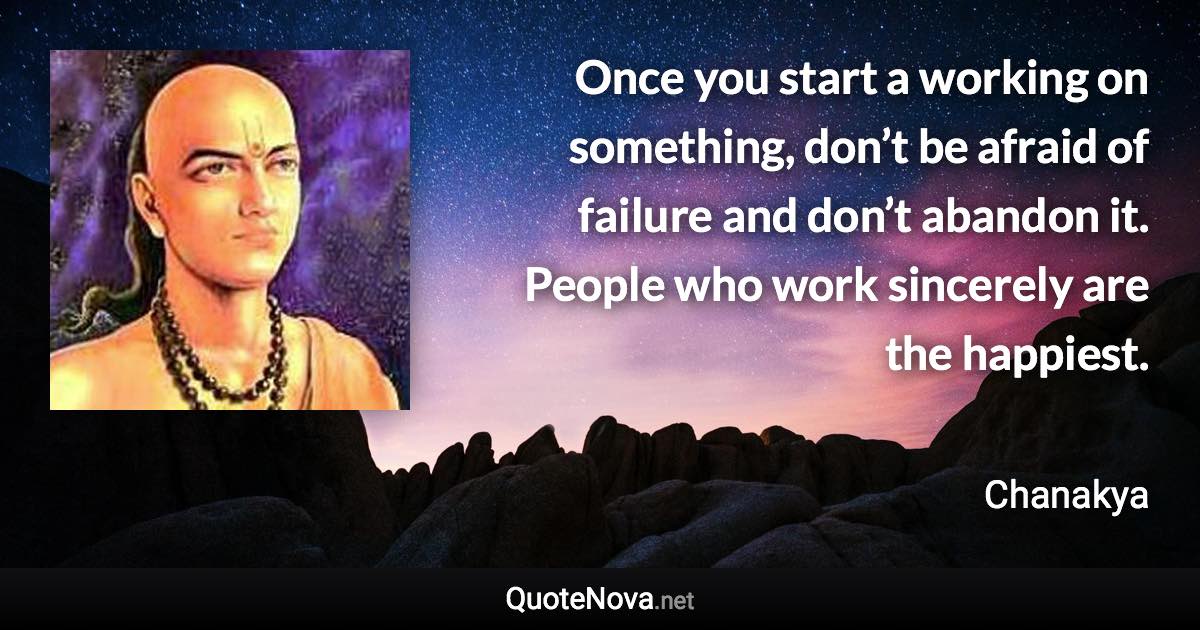 Once you start a working on something, don’t be afraid of failure and don’t abandon it. People who work sincerely are the happiest. - Chanakya quote