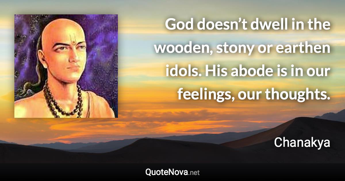 God doesn’t dwell in the wooden, stony or earthen idols. His abode is in our feelings, our thoughts. - Chanakya quote