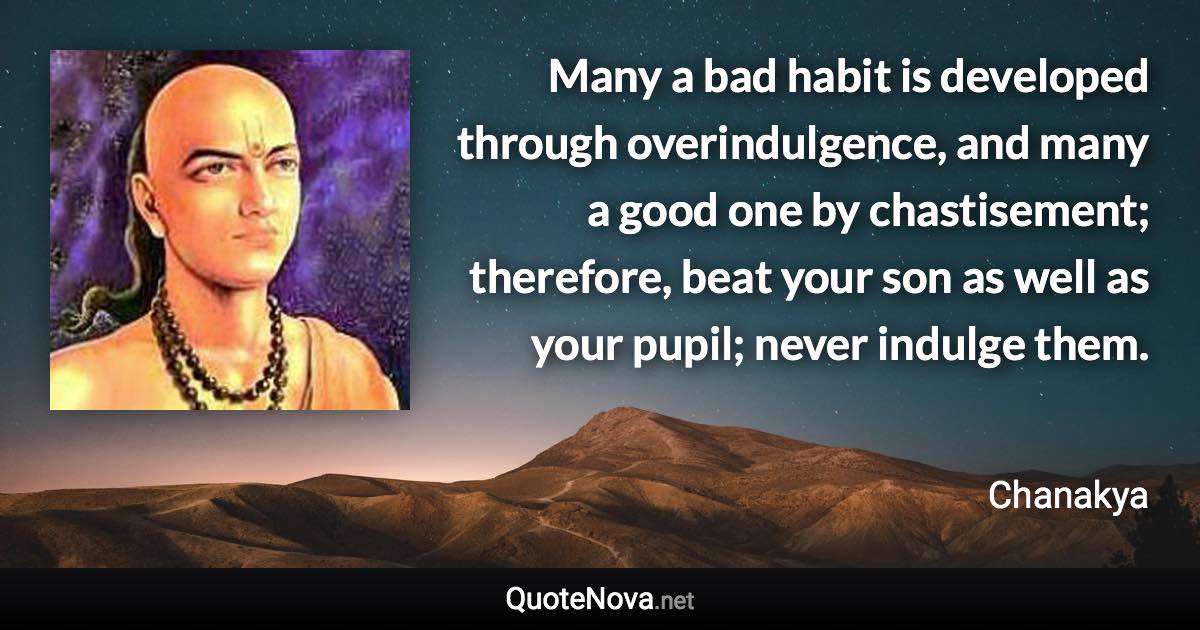 Many a bad habit is developed through overindulgence, and many a good one by chastisement; therefore, beat your son as well as your pupil; never indulge them. - Chanakya quote